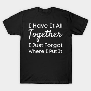 I Have It All Together I Just Forgot Where I Put It-Funny Saying T-Shirt